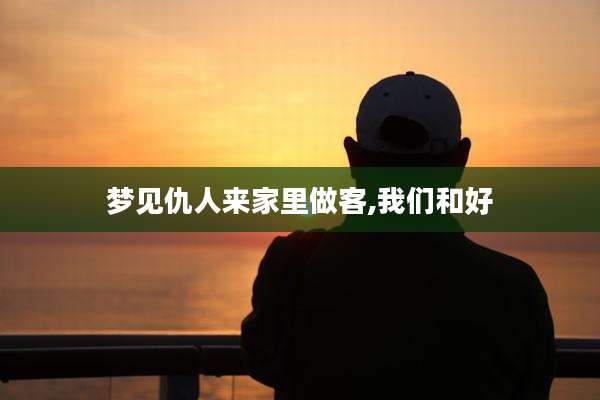 梦见仇人来家里做客,我们和好