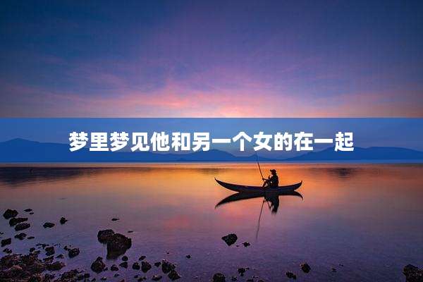 梦里梦见他和另一个女的在一起
