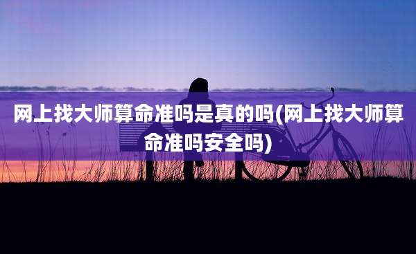 网上找大师算命准吗是真的吗(网上找大师算命准吗安全吗)