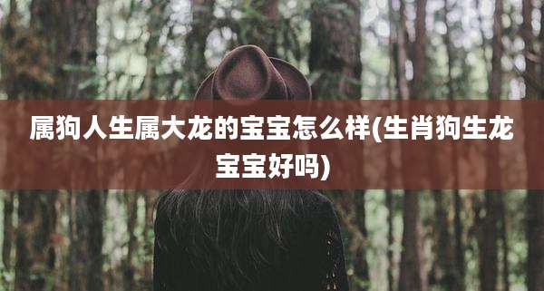 属狗人生属大龙的宝宝怎么样(生肖狗生龙宝宝好吗)