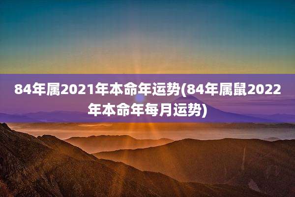84年属2021年本命年运势(84年属鼠2022年本命年每月运势)