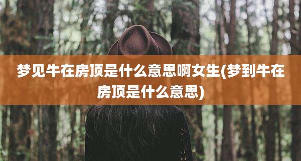 梦见牛在房顶是什么意思啊女生(梦到牛在房顶是什么意思)