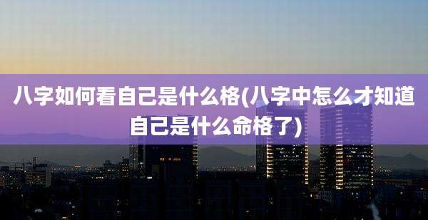 八字如何看自己是什么格(八字中怎么才知道自己是什么命格了)