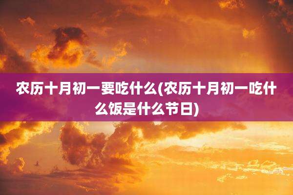 农历十月初一要吃什么(农历十月初一吃什么饭是什么节日)
