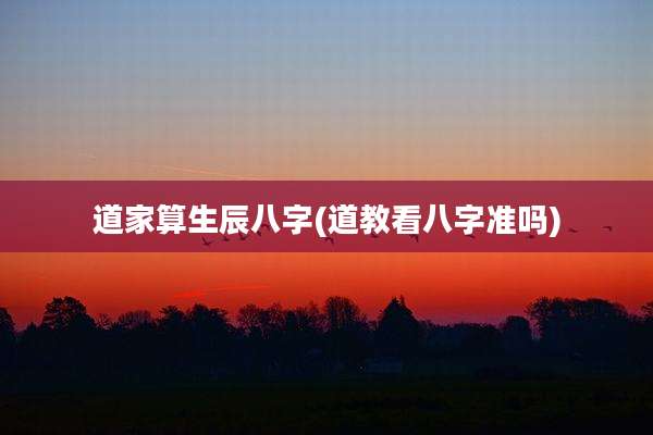 道家算生辰八字(道教看八字准吗)