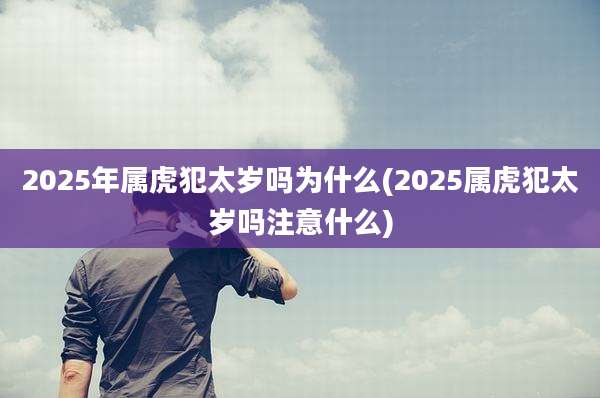 2025年属虎犯太岁吗为什么(2025属虎犯太岁吗注意什么)