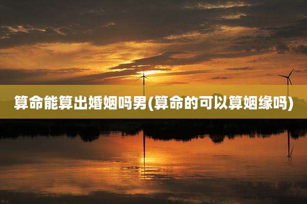 算命能算出婚姻吗男(算命的可以算姻缘吗)