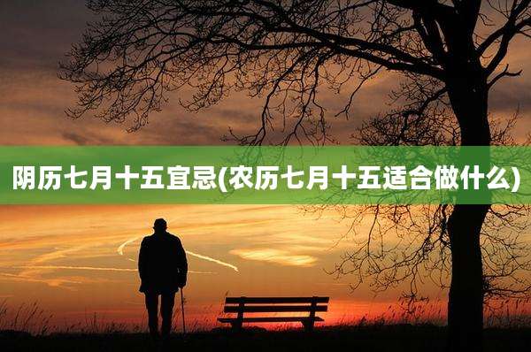 阴历七月十五宜忌(农历七月十五适合做什么)