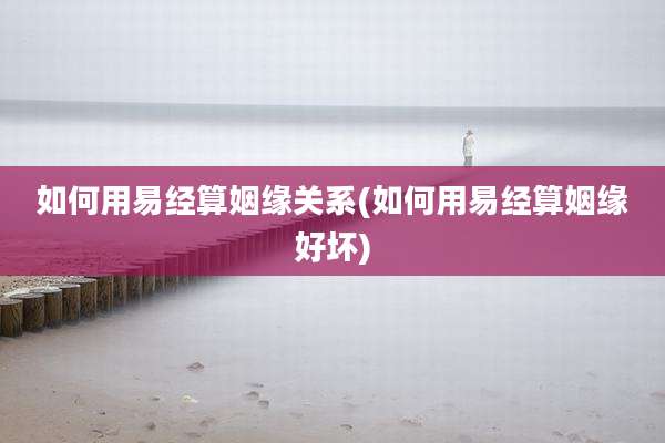 如何用易经算姻缘关系(如何用易经算姻缘好坏)