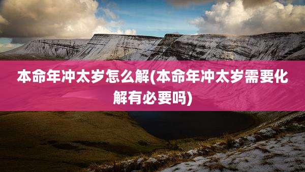 本命年冲太岁怎么解(本命年冲太岁需要化解有必要吗)