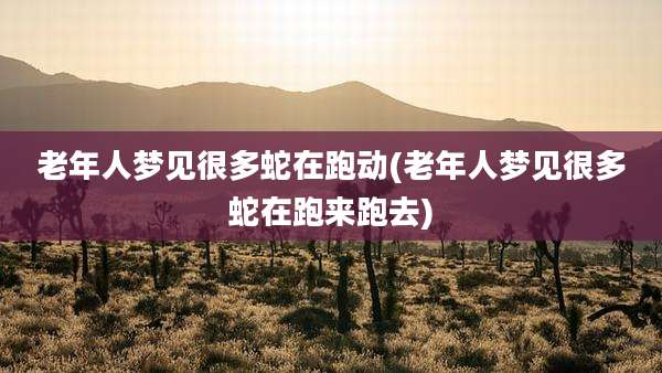 老年人梦见很多蛇在跑动(老年人梦见很多蛇在跑来跑去)