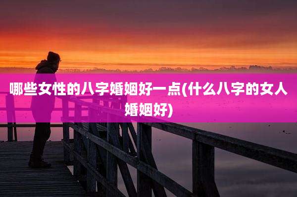 哪些女性的八字婚姻好一点(什么八字的女人婚姻好)