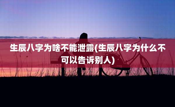 生辰八字为啥不能泄露(生辰八字为什么不可以告诉别人)