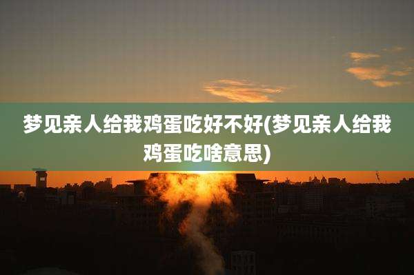 梦见亲人给我鸡蛋吃好不好(梦见亲人给我鸡蛋吃啥意思)