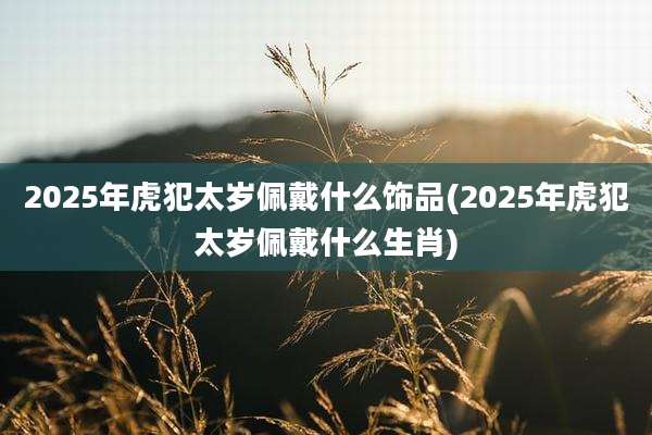 2025年虎犯太岁佩戴什么饰品(2025年虎犯太岁佩戴什么生肖)