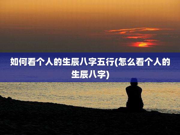 如何看个人的生辰八字五行(怎么看个人的生辰八字)