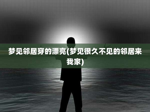 梦见邻居穿的漂亮(梦见很久不见的邻居来我家)