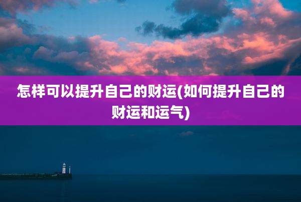 怎样可以提升自己的财运(如何提升自己的财运和运气)
