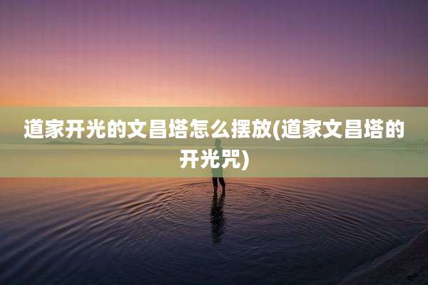 道家开光的文昌塔怎么摆放(道家文昌塔的开光咒)