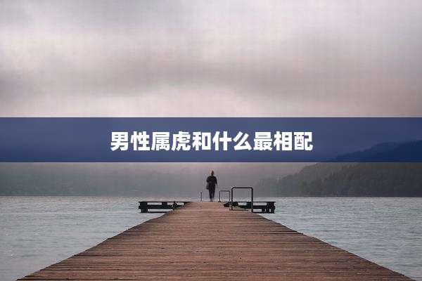 男性属虎和什么最相配