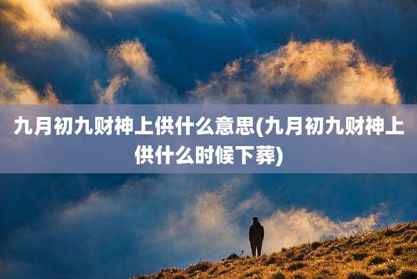 九月初九财神上供什么意思(九月初九财神上供什么时候下葬)