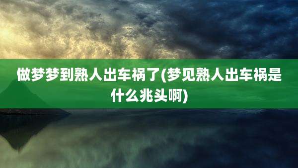 做梦梦到熟人出车祸了(梦见熟人出车祸是什么兆头啊)