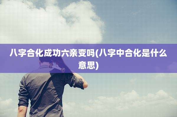 八字合化成功六亲变吗(八字中合化是什么意思)