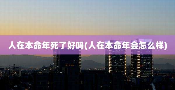 人在本命年死了好吗(人在本命年会怎么样)
