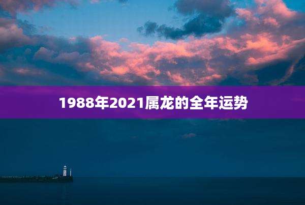 1988年2021属龙的全年运势