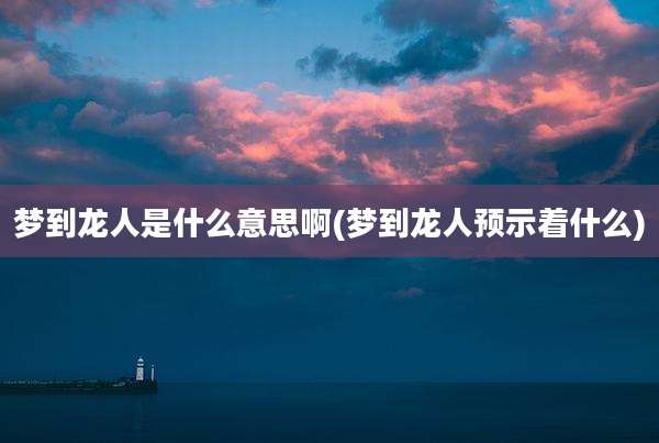 梦到龙人是什么意思啊(梦到龙人预示着什么)