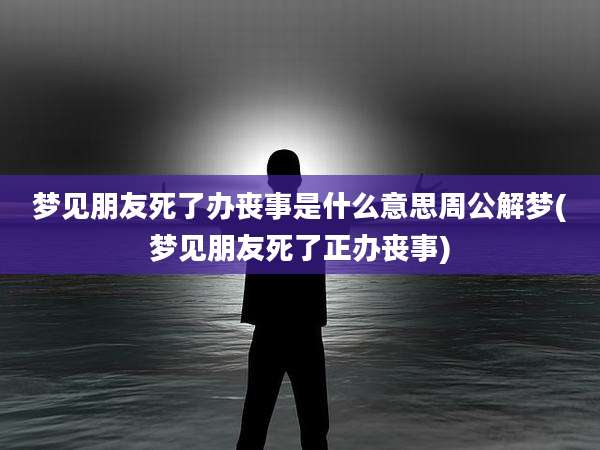 梦见朋友死了办丧事是什么意思周公解梦(梦见朋友死了正办丧事)