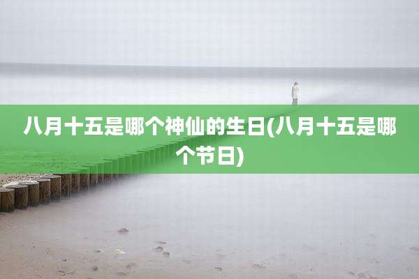 八月十五是哪个神仙的生日(八月十五是哪个节日)