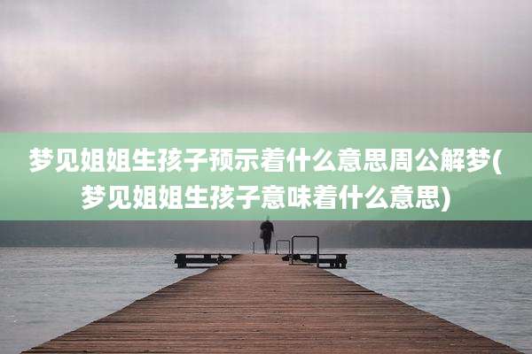 梦见姐姐生孩子预示着什么意思周公解梦(梦见姐姐生孩子意味着什么意思)