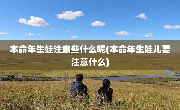本命年生娃注意些什么呢(本命年生娃儿要注意什么)