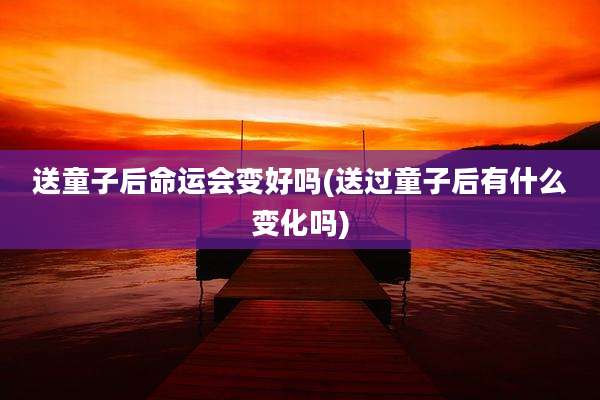 送童子后命运会变好吗(送过童子后有什么变化吗)