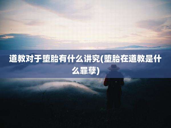 道教对于堕胎有什么讲究(堕胎在道教是什么罪孽)