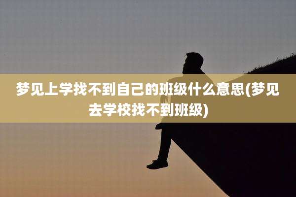 梦见上学找不到自己的班级什么意思(梦见去学校找不到班级)