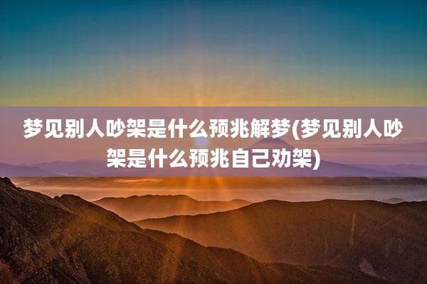 梦见别人吵架是什么预兆解梦(梦见别人吵架是什么预兆自己劝架)