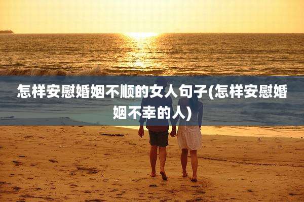 怎样安慰婚姻不顺的女人句子(怎样安慰婚姻不幸的人)