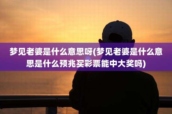 梦见老婆是什么意思呀(梦见老婆是什么意思是什么预兆买彩票能中大奖吗)