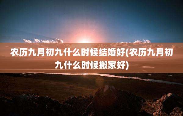 农历九月初九什么时候结婚好(农历九月初九什么时候搬家好)