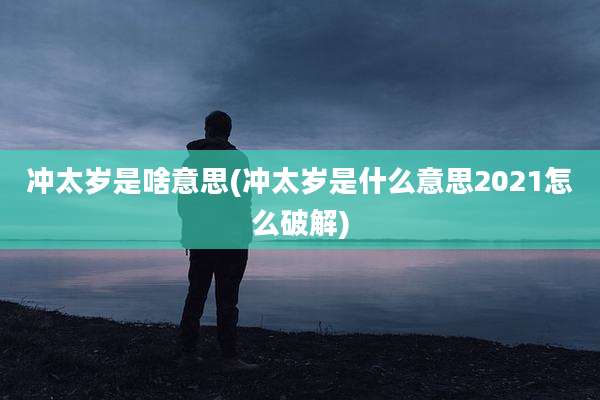 冲太岁是啥意思(冲太岁是什么意思2021怎么破解)