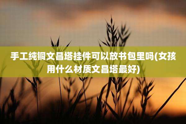 手工纯铜文昌塔挂件可以放书包里吗(女孩用什么材质文昌塔最好)