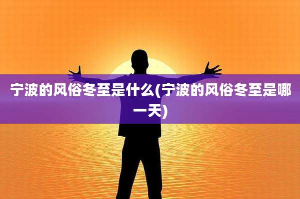 宁波的风俗冬至是什么(宁波的风俗冬至是哪一天)