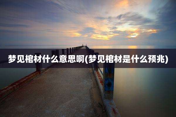 梦见棺材什么意思啊(梦见棺材是什么预兆)