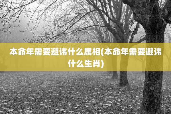 本命年需要避讳什么属相(本命年需要避讳什么生肖)