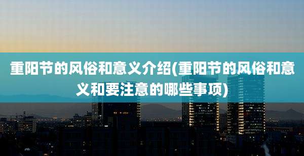重阳节的风俗和意义介绍(重阳节的风俗和意义和要注意的哪些事项)