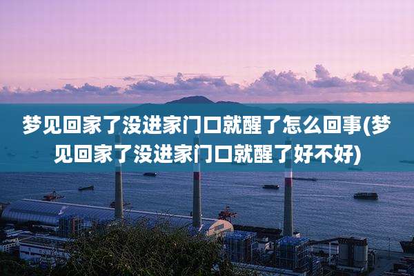 梦见回家了没进家门口就醒了怎么回事(梦见回家了没进家门口就醒了好不好)