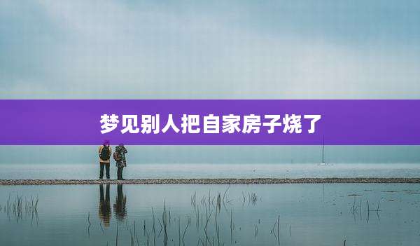 梦见别人把自家房子烧了