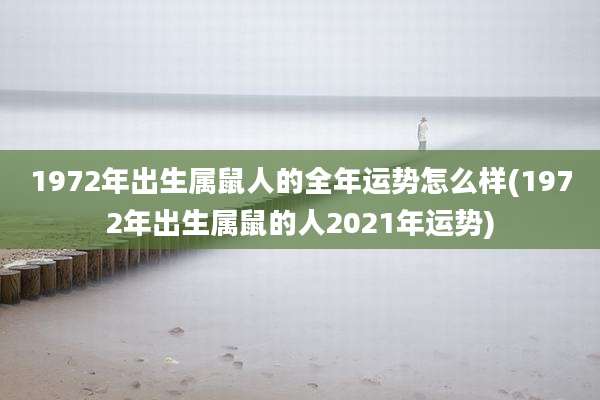 1972年出生属鼠人的全年运势怎么样(1972年出生属鼠的人2021年运势)